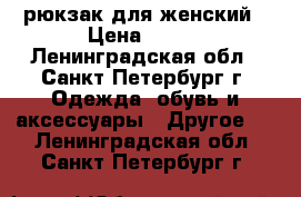 рюкзак для женский › Цена ­ 500 - Ленинградская обл., Санкт-Петербург г. Одежда, обувь и аксессуары » Другое   . Ленинградская обл.,Санкт-Петербург г.